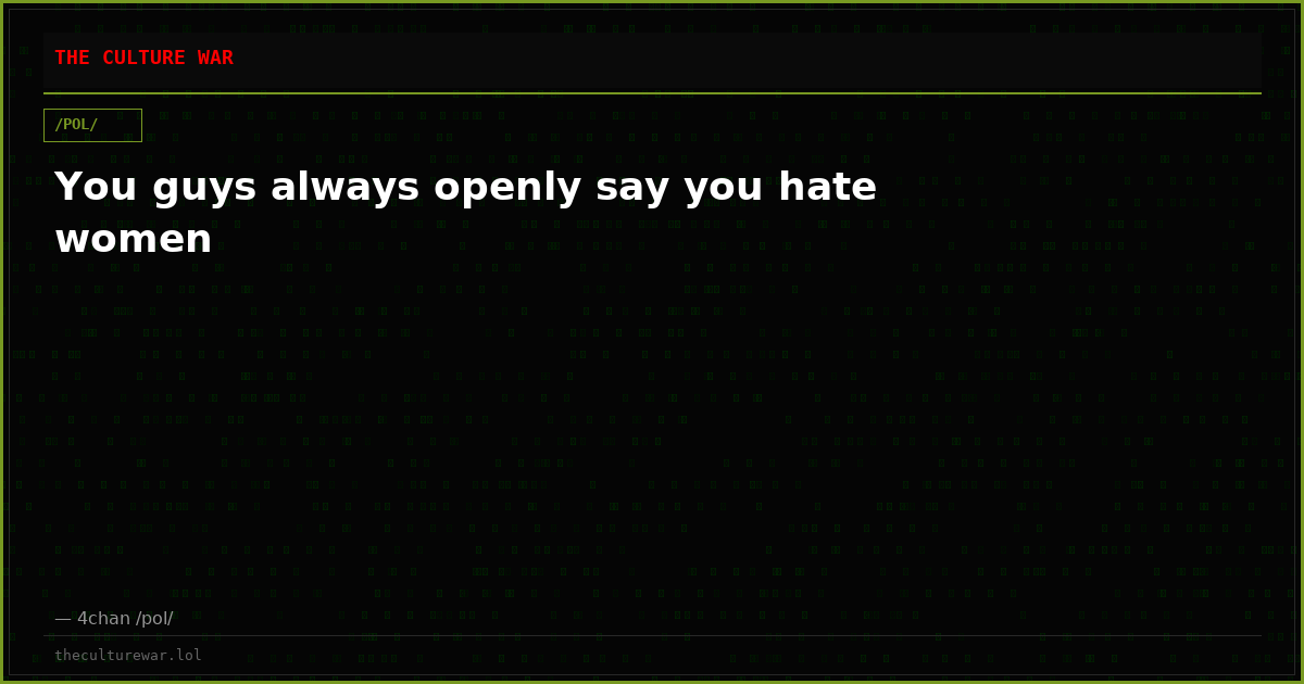 You guys always openly say you hate women