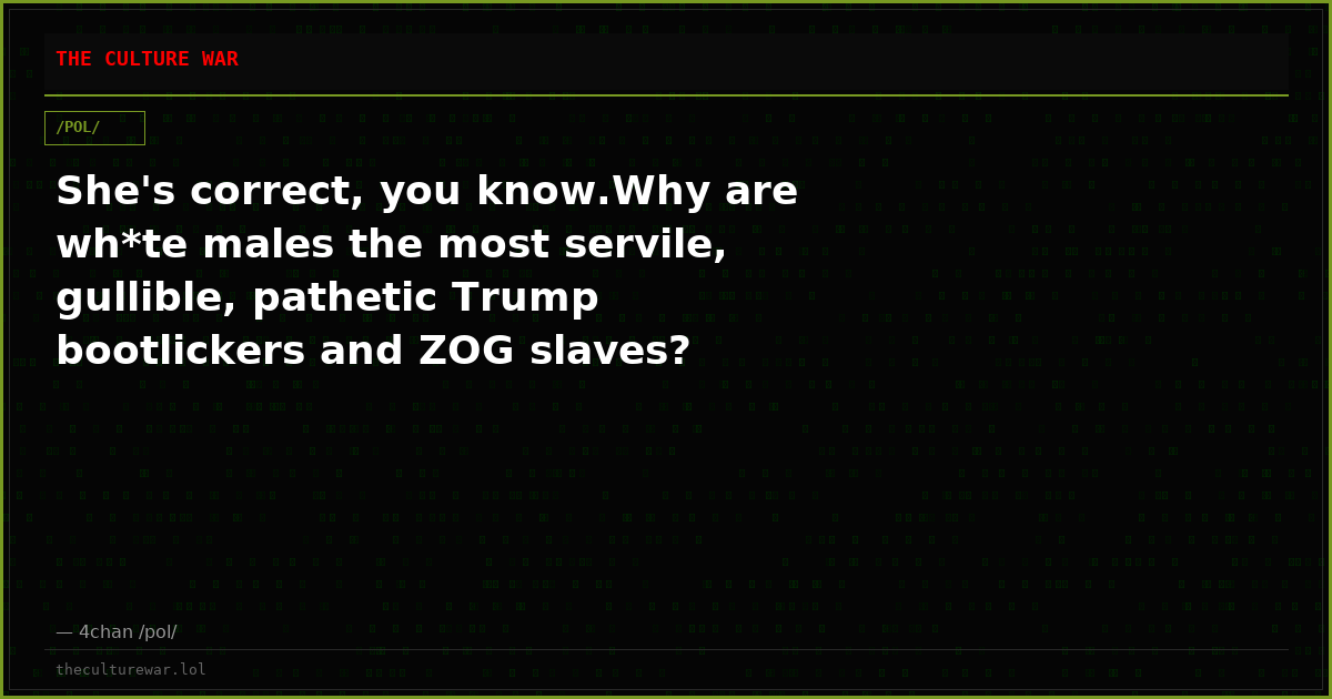 She's correct, you know.Why are wh*te males the most servile, gullible, pathetic Trump bootlickers and ZOG slaves?