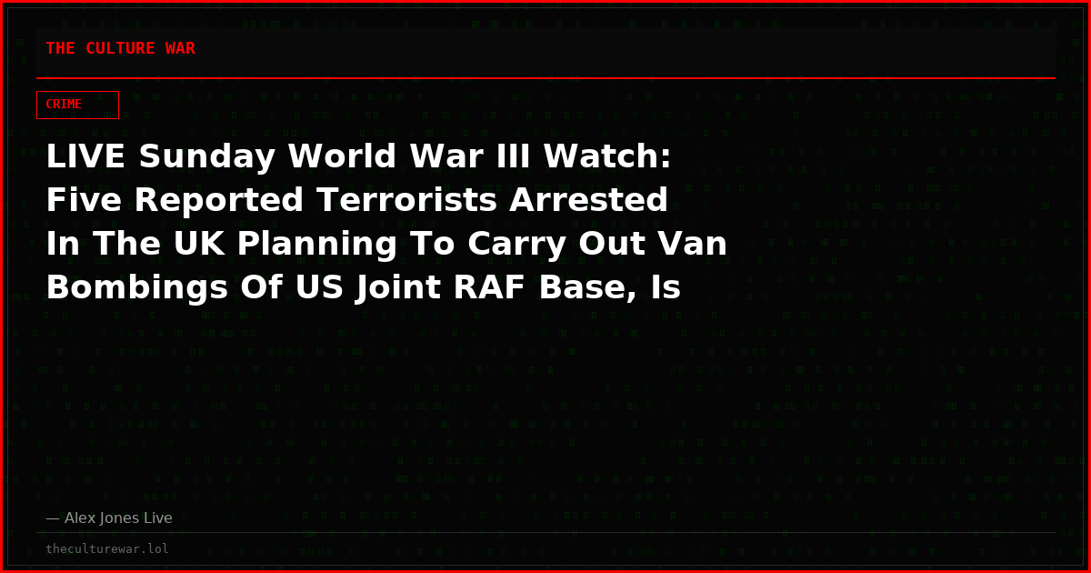 LIVE Sunday World War III Watch: Five Reported Terrorists Arrested In The UK Planning To Carry Out Van Bombings Of US Joint RAF Base, Is This Part Of A New Islamic Offensive, Or A False Flag? Tune In Now For Breaking Analysis Of This Story & More! – Share Feed!
