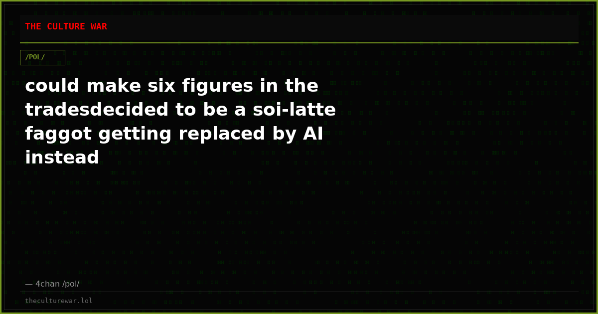 could make six figures in the tradesdecided to be a soi-latte faggot getting replaced by AI instead