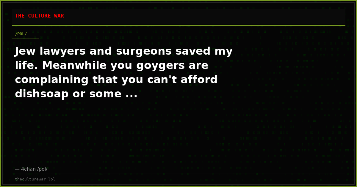 Jew lawyers and surgeons saved my life. Meanwhile you goygers are complaining that you can't afford dishsoap or some ...