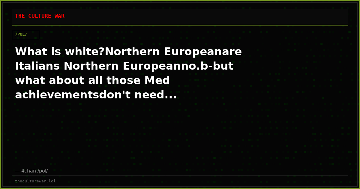 What is white?Northern Europeanare Italians Northern Europeanno.b-but what about all those Med achievementsdon't need...