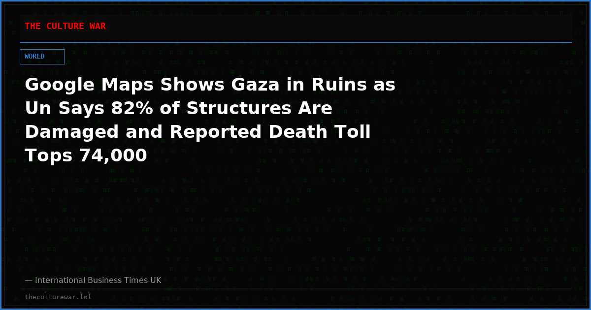 Google Maps Shows Gaza in Ruins as Un Says 82% of Structures Are Damaged and Reported Death Toll Tops 74,000