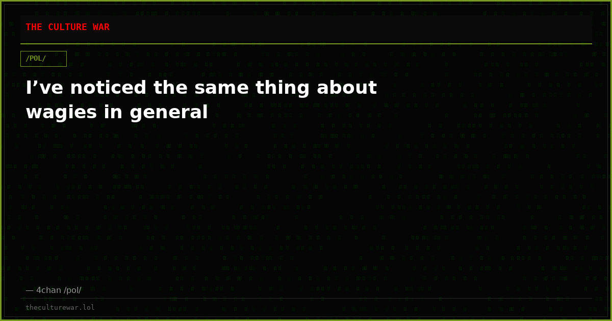 I’ve noticed the same thing about wagies in general
