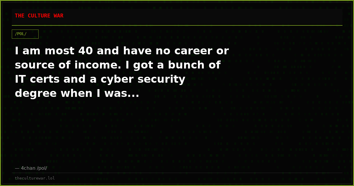 I am most 40 and have no career or source of income. I got a bunch of IT certs and a cyber security degree when I was...