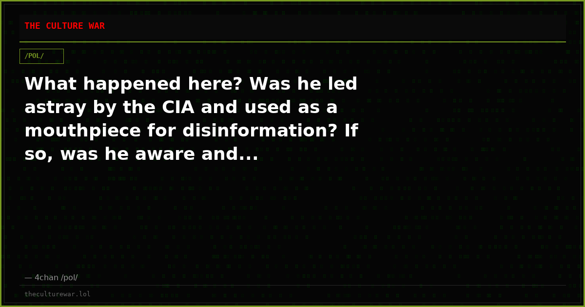 What happened here? Was he led astray by the CIA and used as a mouthpiece for disinformation? If so, was he aware and...