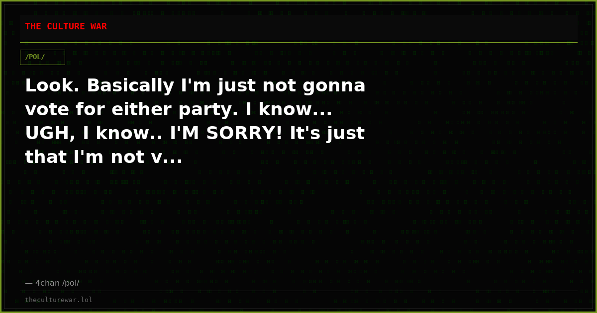 Look. Basically I'm just not gonna vote for either party. I know... UGH, I know.. I'M SORRY! It's just that I'm not v...