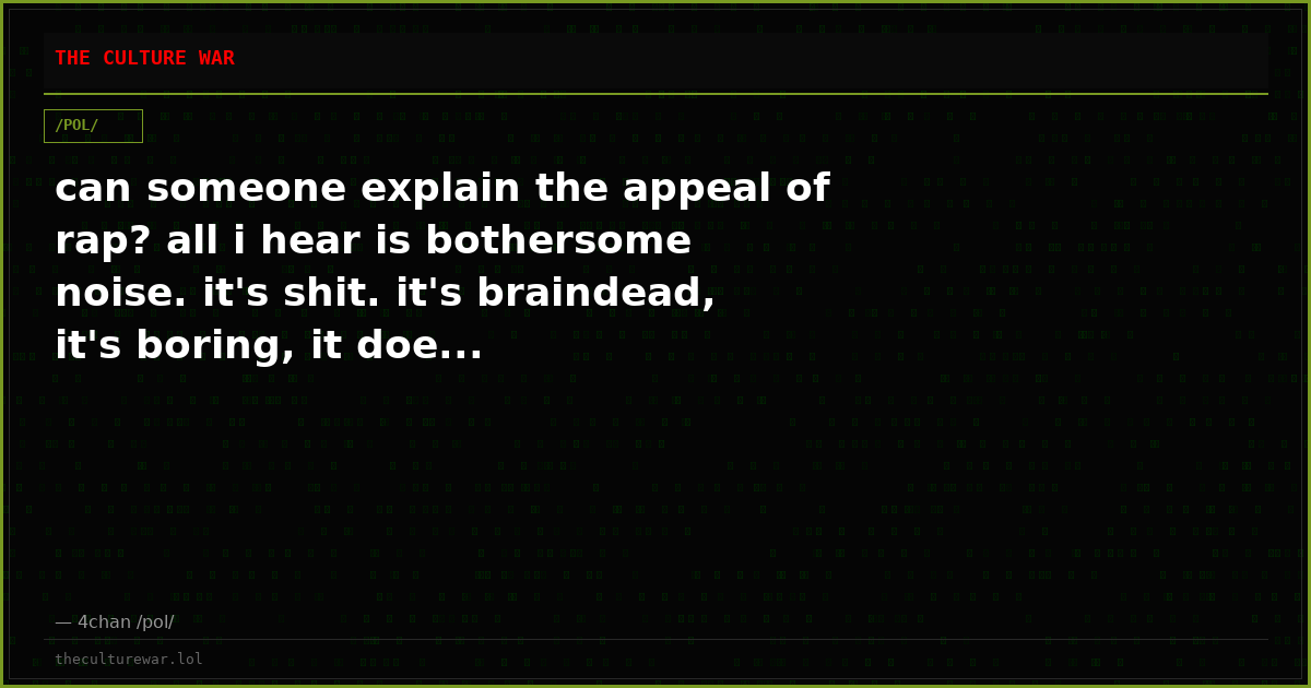 can someone explain the appeal of rap? all i hear is bothersome noise. it's shit. it's braindead, it's boring, it doe...