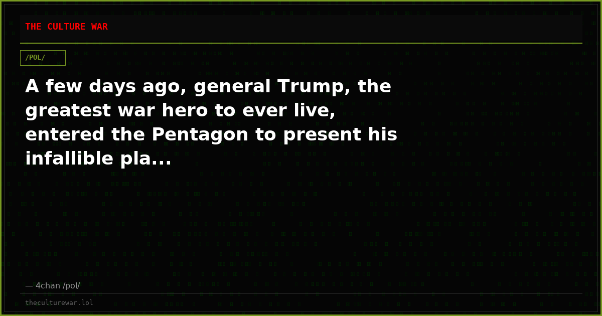 A few days ago, general Trump, the greatest war hero to ever live, entered the Pentagon to present his infallible pla...