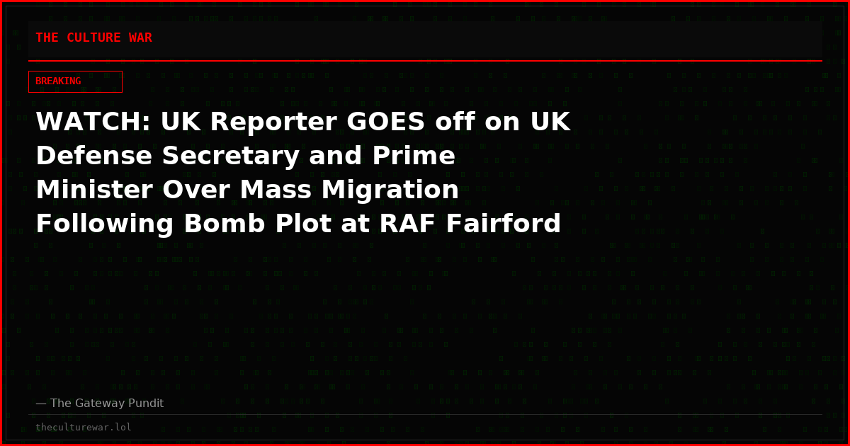 WATCH: UK Reporter GOES off on UK Defense Secretary and Prime Minister Over Mass Migration Following Bomb Plot at RAF Fairford Base