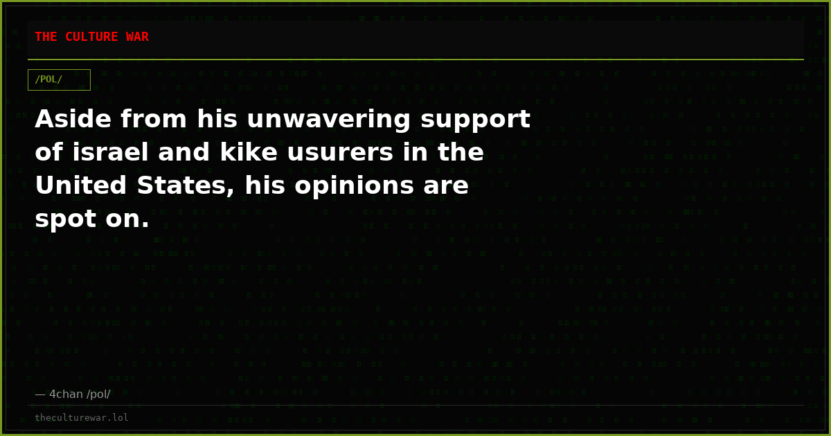 Aside from his unwavering support of israel and kike usurers in the United States, his opinions are spot on.