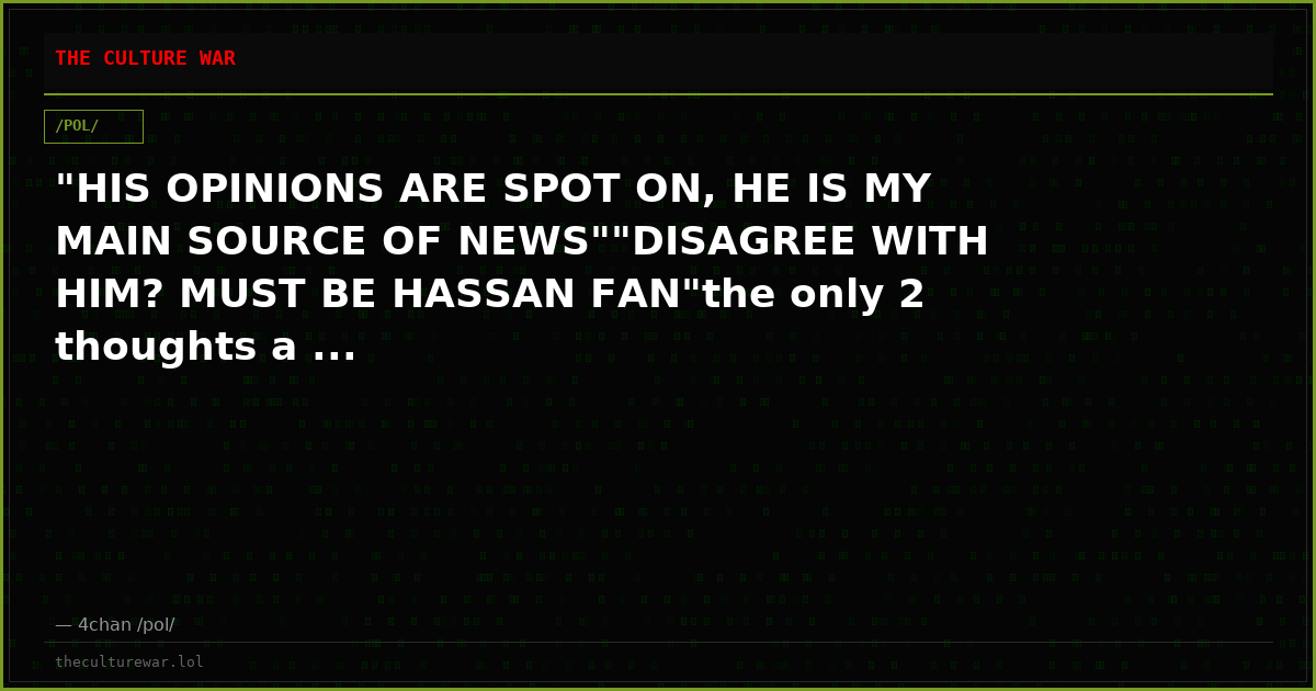 "HIS OPINIONS ARE SPOT ON, HE IS MY MAIN SOURCE OF NEWS""DISAGREE WITH HIM? MUST BE HASSAN FAN"the only 2 thoughts a ...