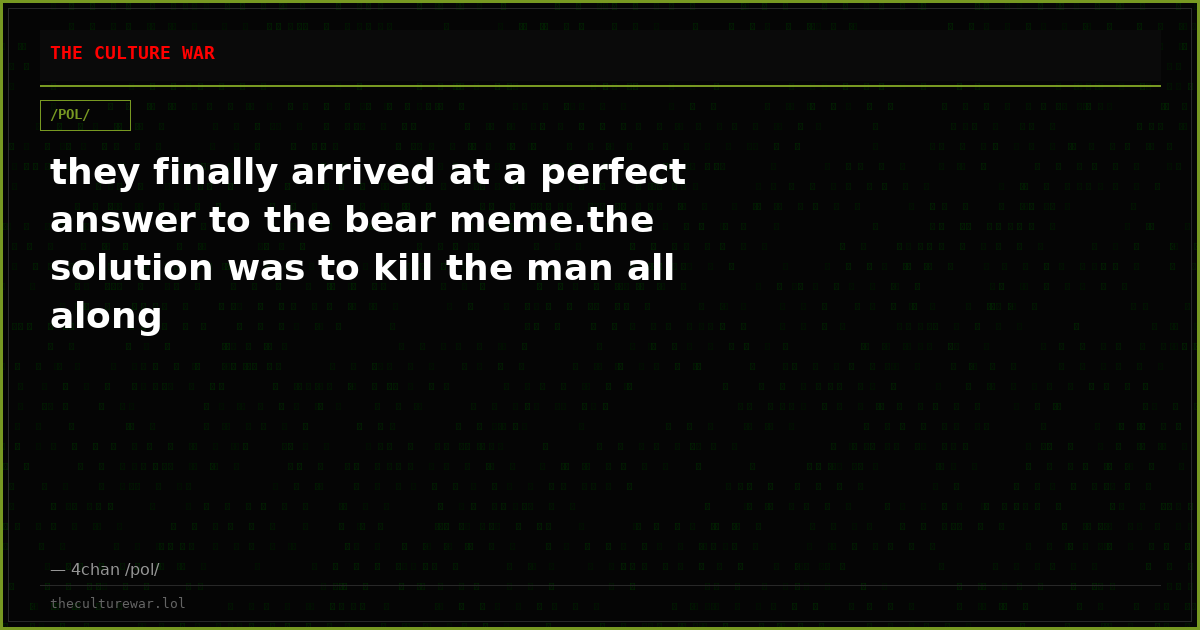 they finally arrived at a perfect answer to the bear meme.the solution was to kill the man all along
