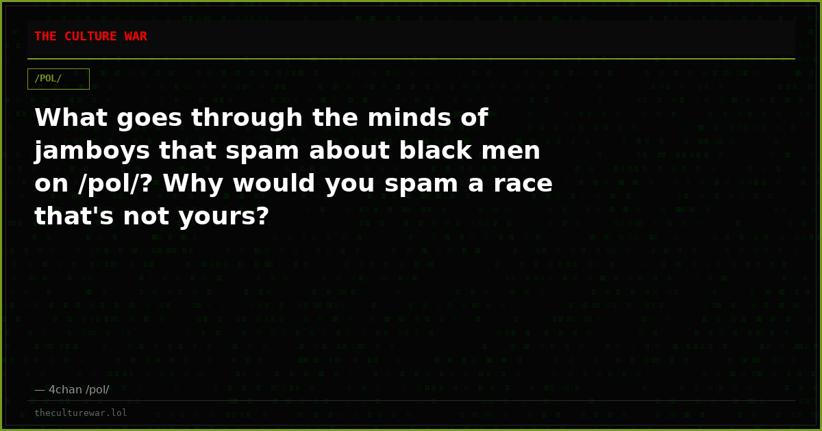 What goes through the minds of jamboys that spam about black men on /pol/? Why would you spam a race that's not yours?