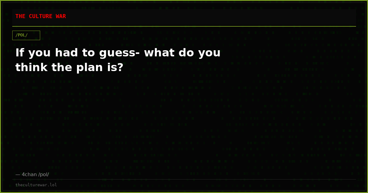 If you had to guess- what do you think the plan is?
