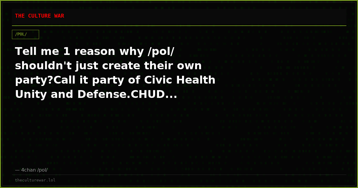 Tell me 1 reason why /pol/ shouldn't just create their own party?Call it party of Civic Health Unity and Defense.CHUD...