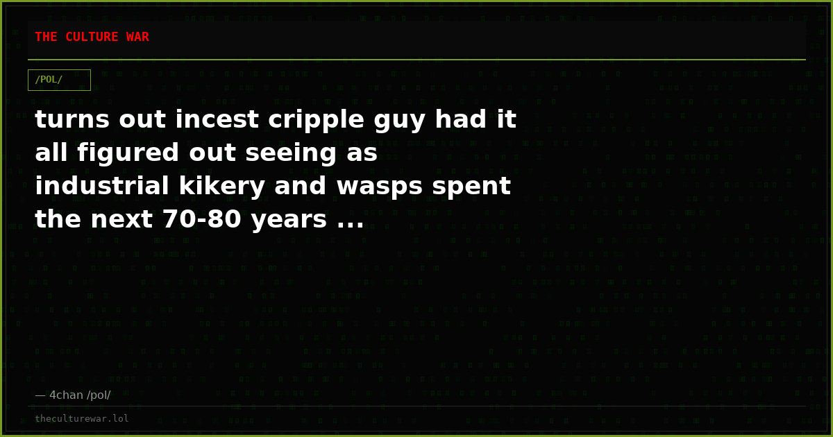 turns out incest cripple guy had it all figured out seeing as industrial kikery and wasps spent the next 70-80 years ...