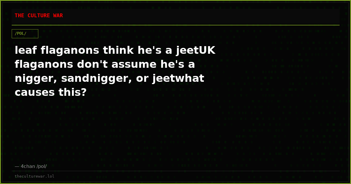 leaf flaganons think he's a jeetUK flaganons don't assume he's a nigger, sandnigger, or jeetwhat causes this?