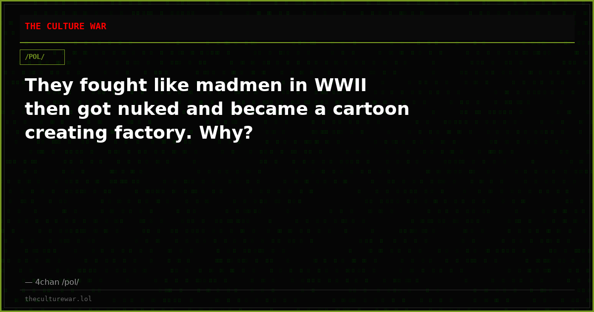 They fought like madmen in WWII then got nuked and became a cartoon creating factory. Why?