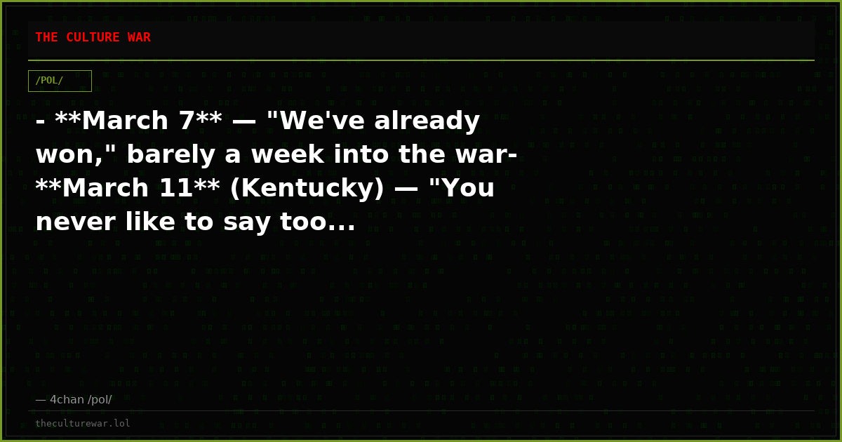 - **March 7** — "We've already won," barely a week into the war- **March 11** (Kentucky) — "You never like to say too...