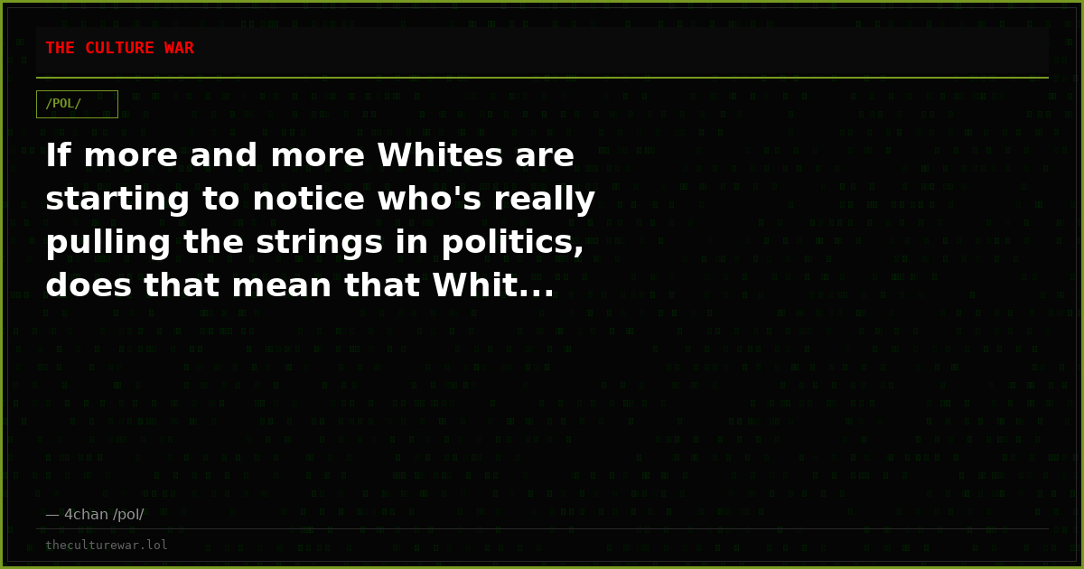 If more and more Whites are starting to notice who's really pulling the strings in politics, does that mean that Whit...