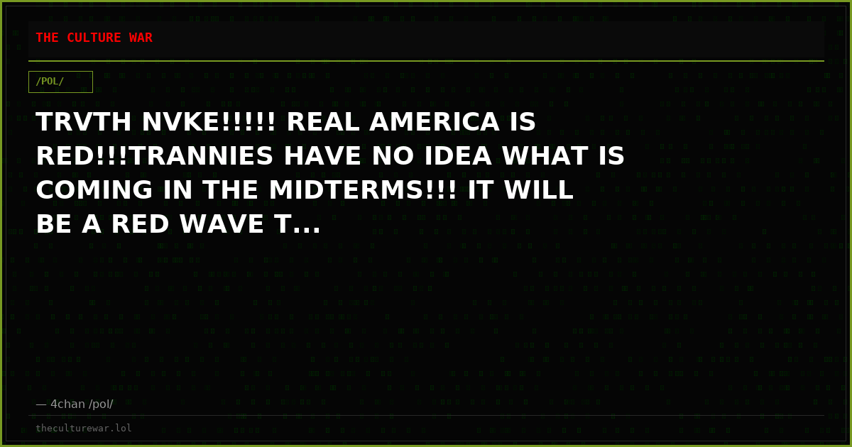 TRVTH NVKE!!!!! REAL AMERICA IS RED!!!TRANNIES HAVE NO IDEA WHAT IS COMING IN THE MIDTERMS!!! IT WILL BE A RED WAVE T...