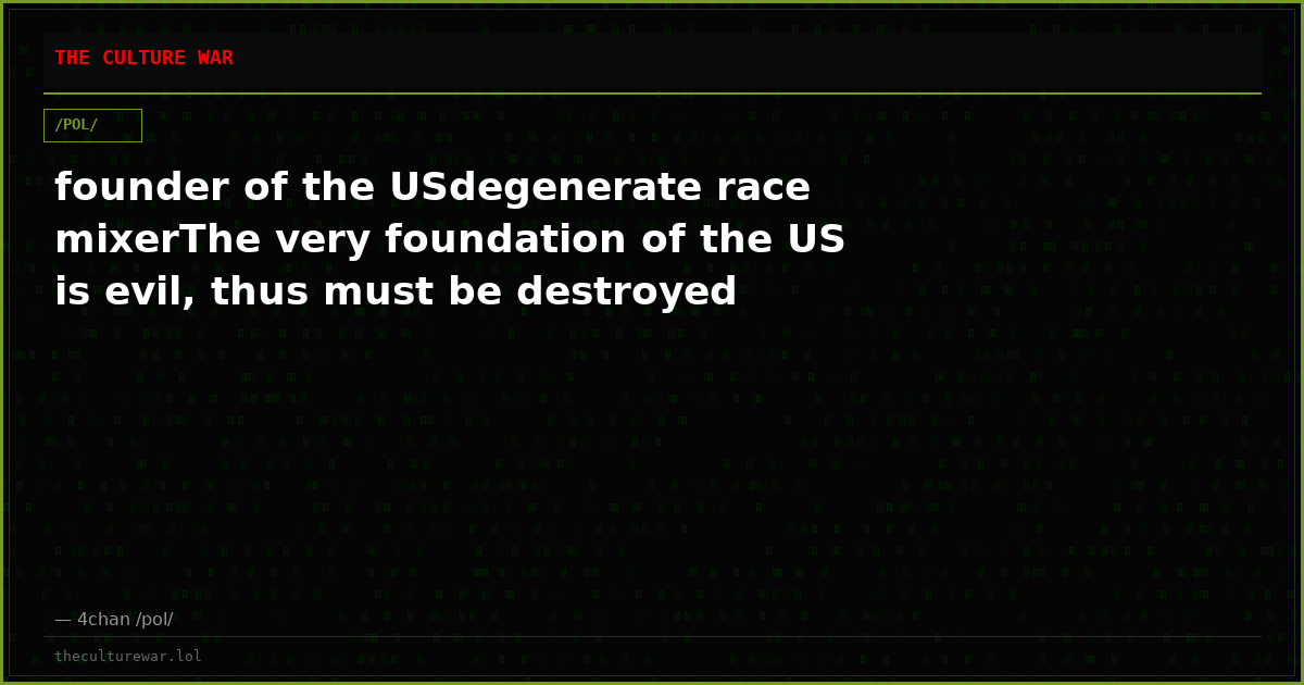 founder of the USdegenerate race mixerThe very foundation of the US is evil, thus must be destroyed