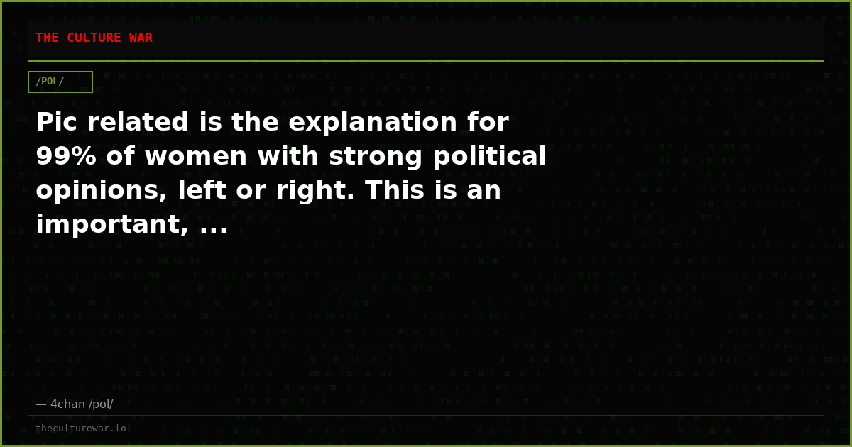 Pic related is the explanation for 99% of women with strong political opinions, left or right. This is an important, ...