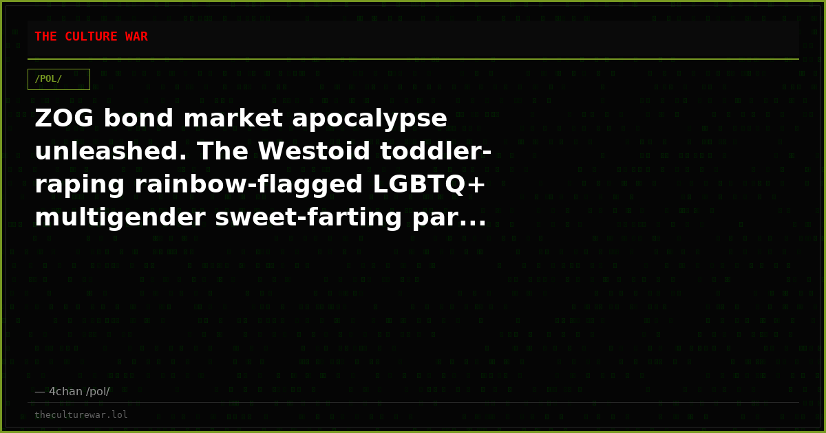 ZOG bond market apocalypse unleashed. The Westoid toddler-raping rainbow-flagged LGBTQ+ multigender sweet-farting par...