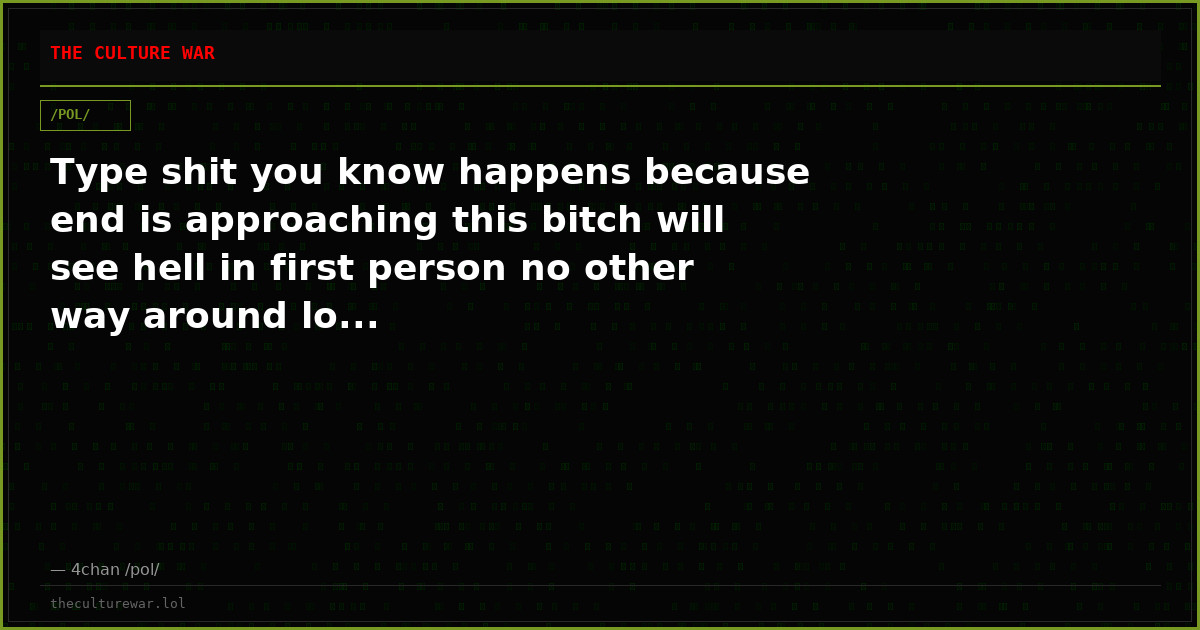 Type shit you know happens because end is approaching this bitch will see hell in first person no other way around lo...