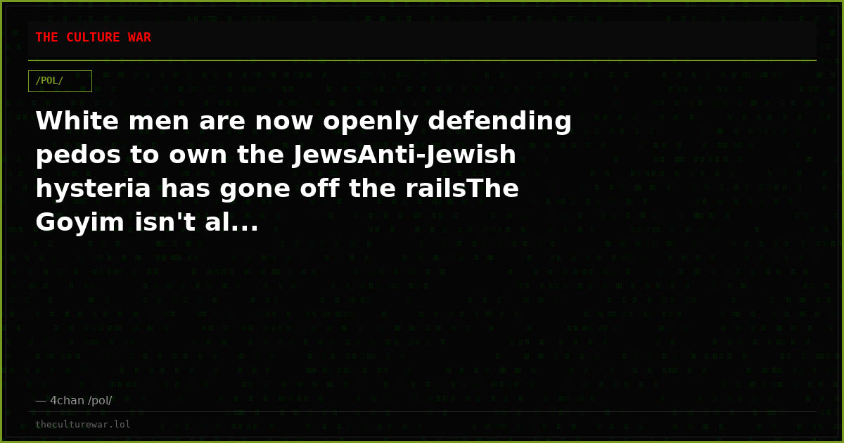 White men are now openly defending pedos to own the JewsAnti-Jewish hysteria has gone off the railsThe Goyim isn't al...
