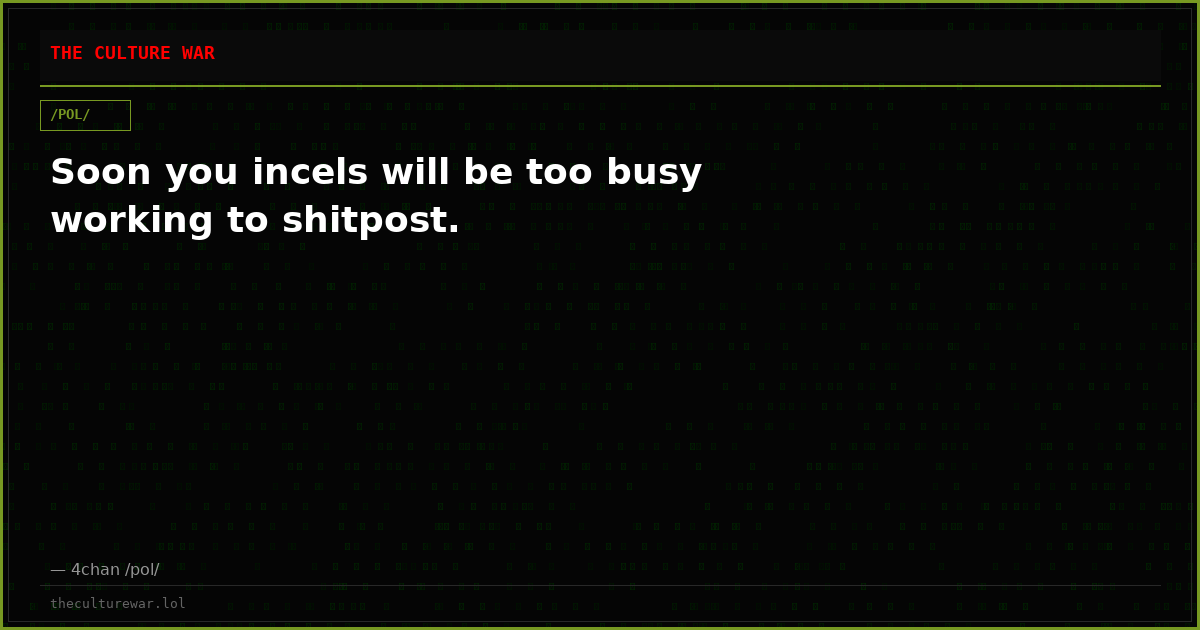 Soon you incels will be too busy working to shitpost.