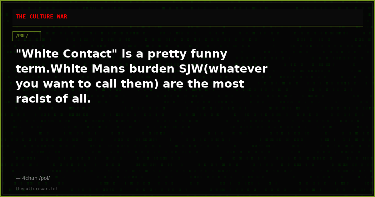 "White Contact" is a pretty funny term.White Mans burden SJW(whatever you want to call them) are the most racist of all.