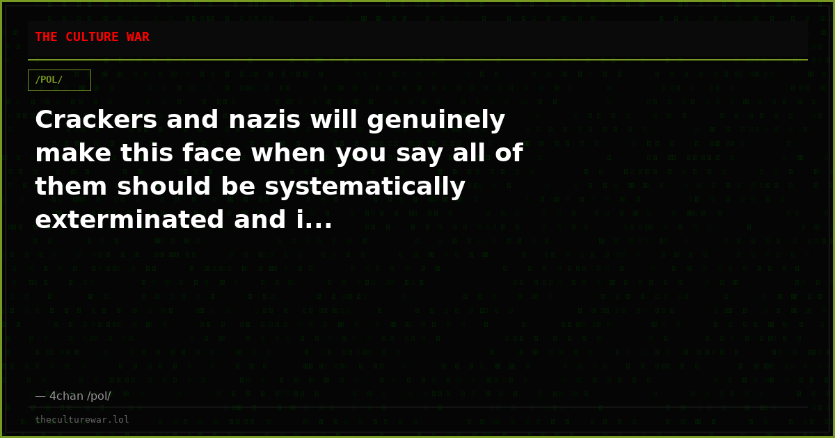 Crackers and nazis will genuinely make this face when you say all of them should be systematically exterminated and i...