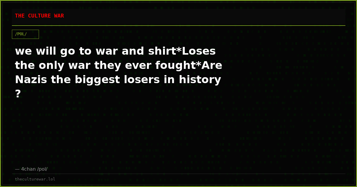 we will go to war and shirt*Loses the only war they ever fought*Are Nazis the biggest losers in history ?