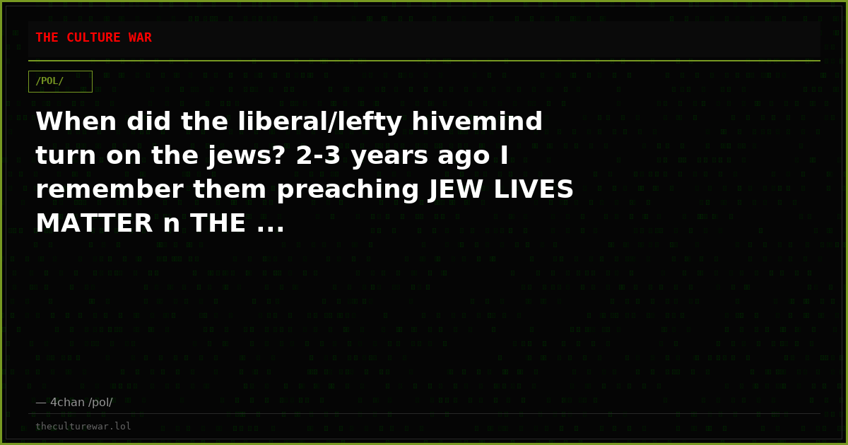 When did the liberal/lefty hivemind turn on the jews? 2-3 years ago I remember them preaching JEW LIVES MATTER n THE ...
