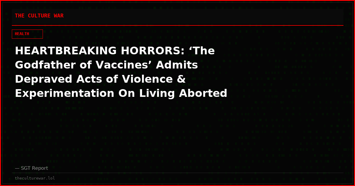 HEARTBREAKING HORRORS: ‘The Godfather of Vaccines’ Admits Depraved Acts of Violence & Experimentation On Living Aborted Babies