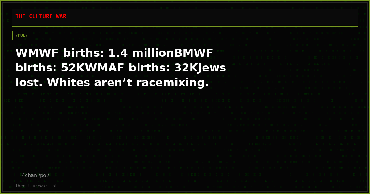 WMWF births: 1.4 millionBMWF births: 52KWMAF births: 32KJews lost. Whites aren’t racemixing.