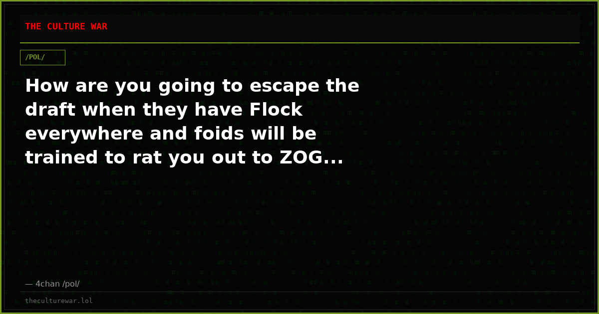 How are you going to escape the draft when they have Flock everywhere and foids will be trained to rat you out to ZOG...