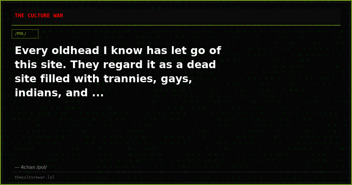 Every oldhead I know has let go of this site. They regard it as a dead site filled with trannies, gays, indians, and ...