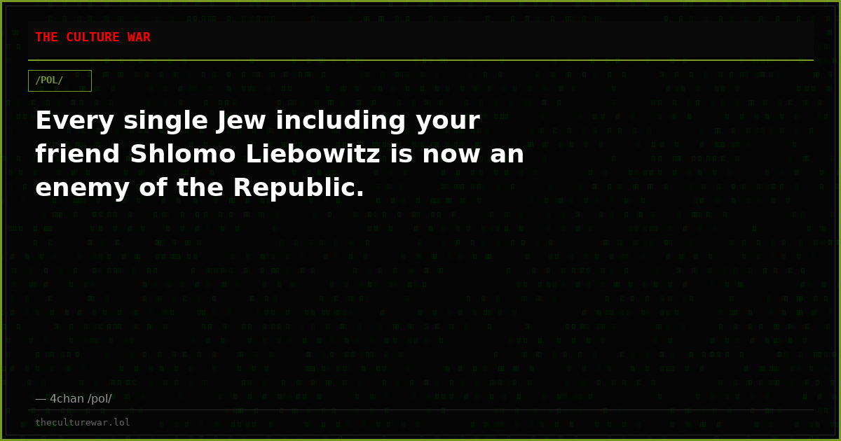 Every single Jew including your friend Shlomo Liebowitz is now an enemy of the Republic.