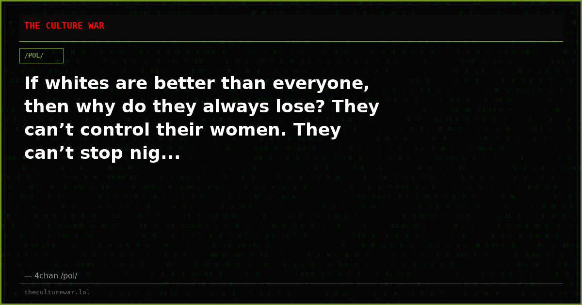 If whites are better than everyone, then why do they always lose? They can’t control their women. They can’t stop nig...