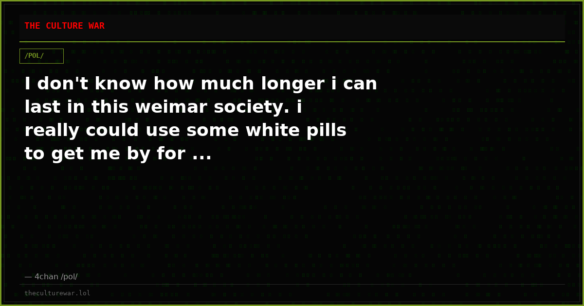 I don't know how much longer i can last in this weimar society. i really could use some white pills to get me by for ...
