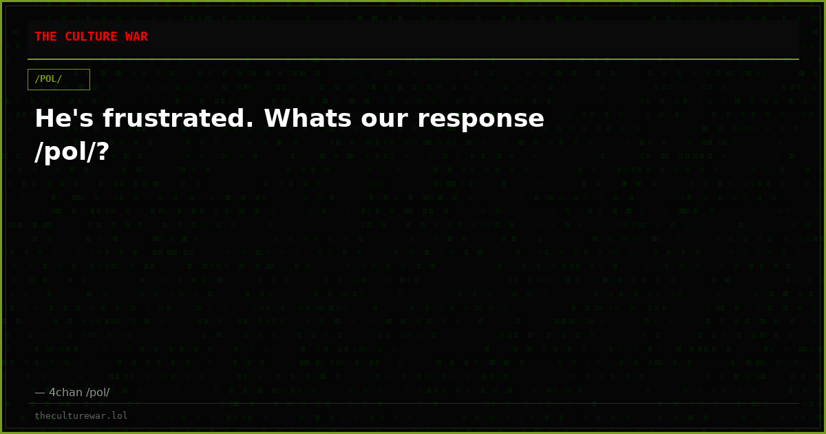 He's frustrated. Whats our response /pol/?