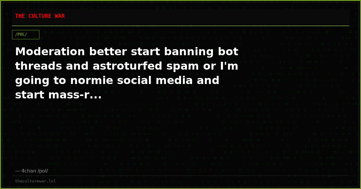 Moderation better start banning bot threads and astroturfed spam or I'm going to normie social media and start mass-r...