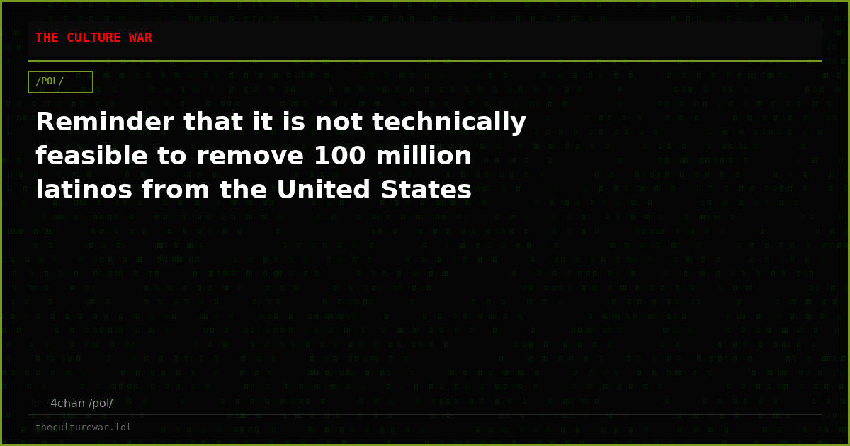 Reminder that it is not technically feasible to remove 100 million latinos from the United States
