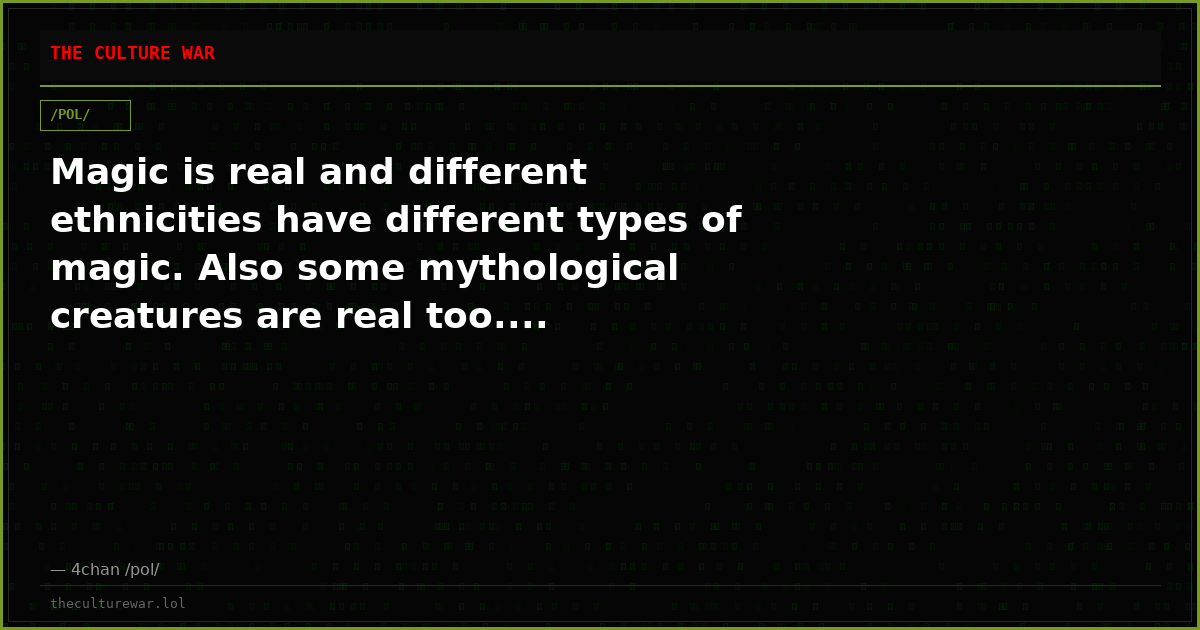 Magic is real and different ethnicities have different types of magic. Also some mythological creatures are real too....