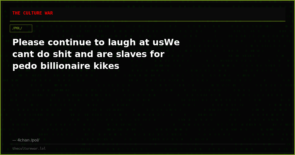 Please continue to laugh at usWe cant do shit and are slaves for pedo billionaire kikes