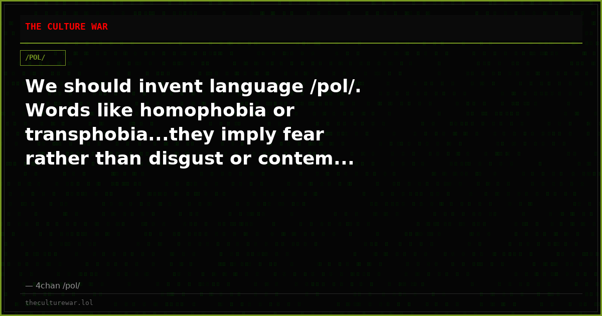 We should invent language /pol/. Words like homophobia or transphobia...they imply fear rather than disgust or contem...