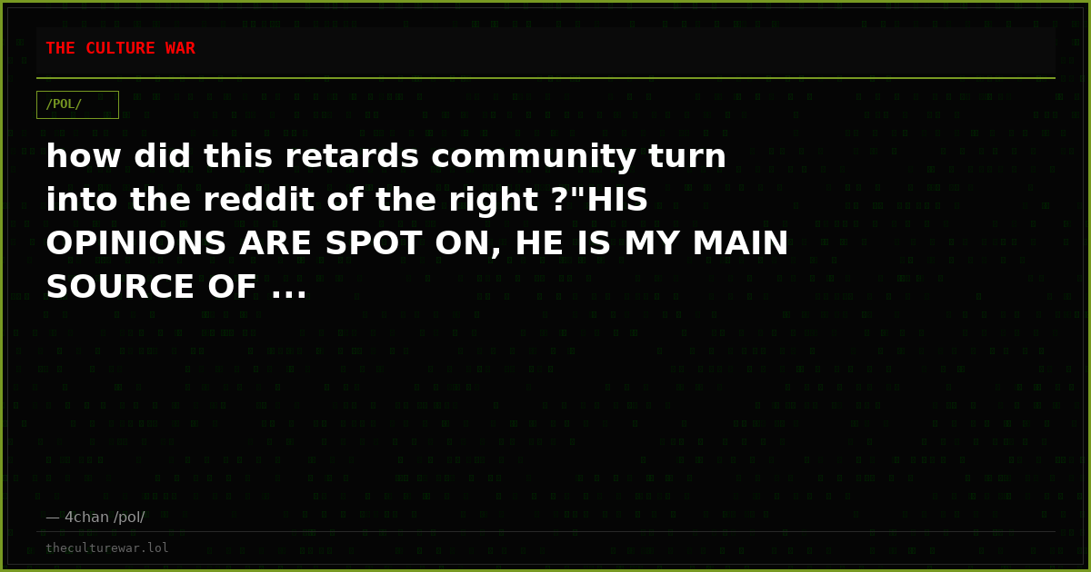 how did this retards community turn into the reddit of the right ?"HIS OPINIONS ARE SPOT ON, HE IS MY MAIN SOURCE OF ...